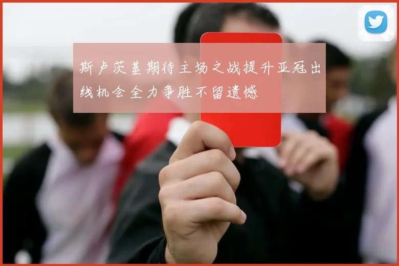 斯卢茨基期待主场之战提升亚冠出线机会全力争胜不留遗憾