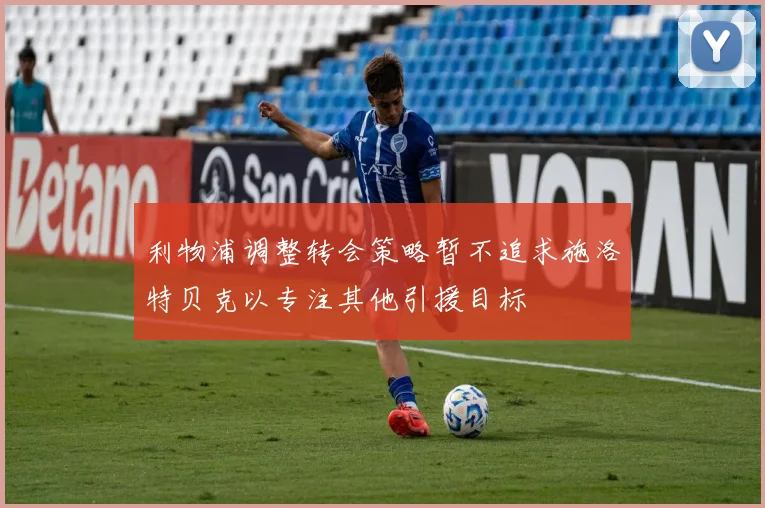 利物浦调整转会策略暂不追求施洛特贝克以专注其他引援目标