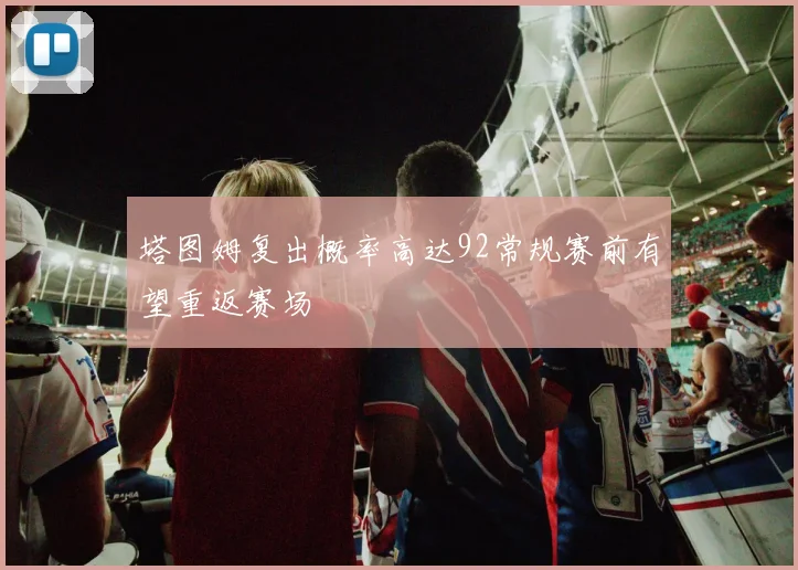 塔图姆复出概率高达92常规赛前有望重返赛场