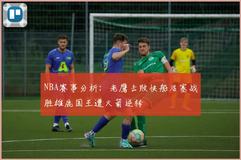 NBA赛事分析：老鹰击败快船活塞战胜雄鹿国王遭火箭逆转
