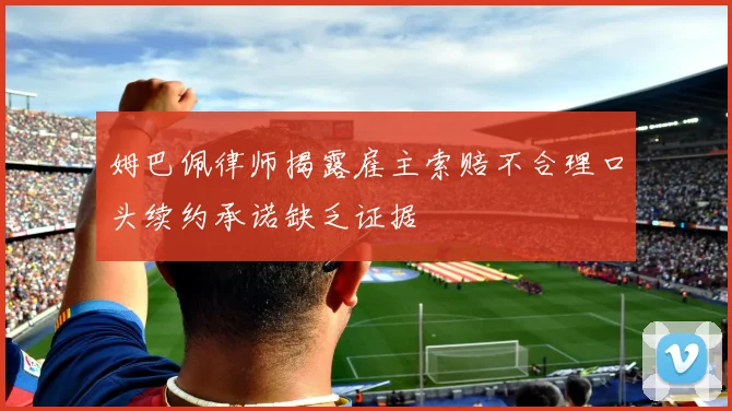 姆巴佩律师揭露雇主索赔不合理口头续约承诺缺乏证据