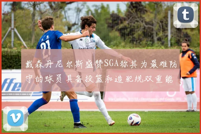 戴森丹尼尔斯盛赞SGA称其为最难防守的球员具备投篮和造犯规双重能力
