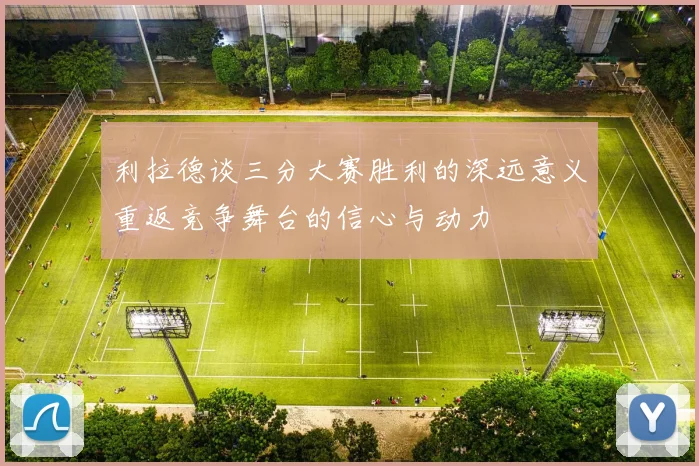 利拉德谈三分大赛胜利的深远意义重返竞争舞台的信心与动力