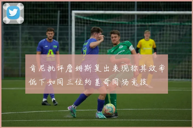 肯尼批评詹姆斯复出表现称其效率低下如同三位约基奇同场竞技