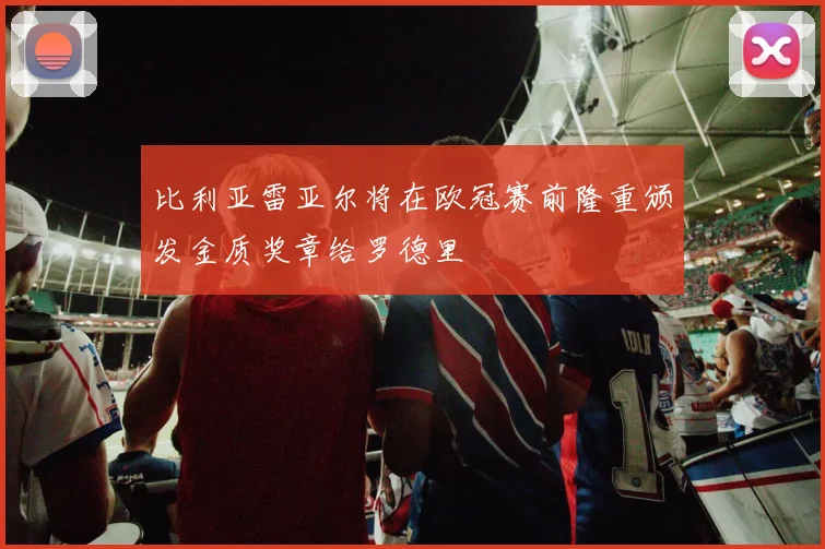 比利亚雷亚尔将在欧冠赛前隆重颁发金质奖章给罗德里