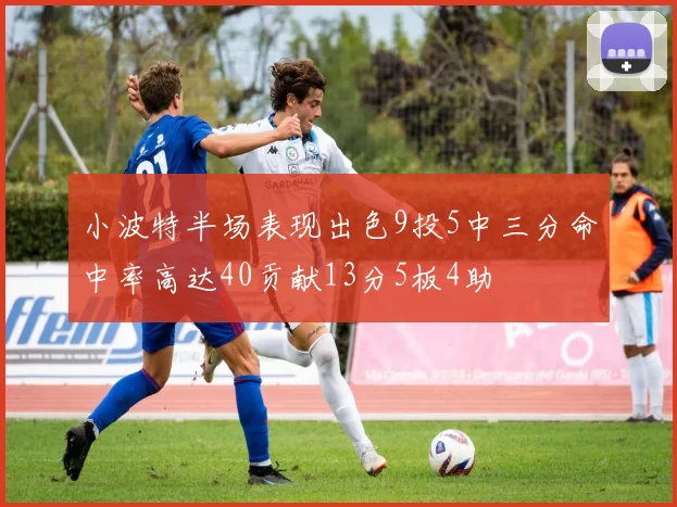 小波特半场表现出色9投5中三分命中率高达40贡献13分5板4助