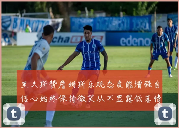 里夫斯赞詹姆斯乐观态度能增强自信心始终保持微笑从不显露低落情绪