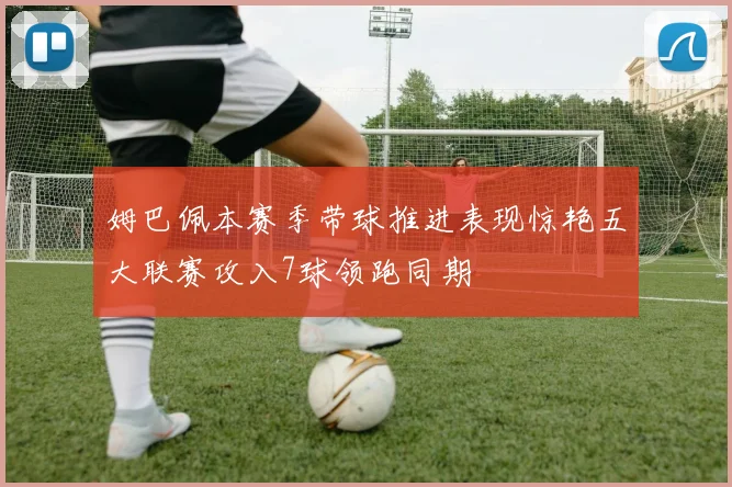 姆巴佩本赛季带球推进表现惊艳五大联赛攻入7球领跑同期