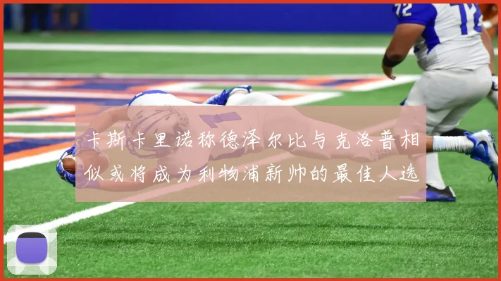 卡斯卡里诺称德泽尔比与克洛普相似或将成为利物浦新帅的最佳人选