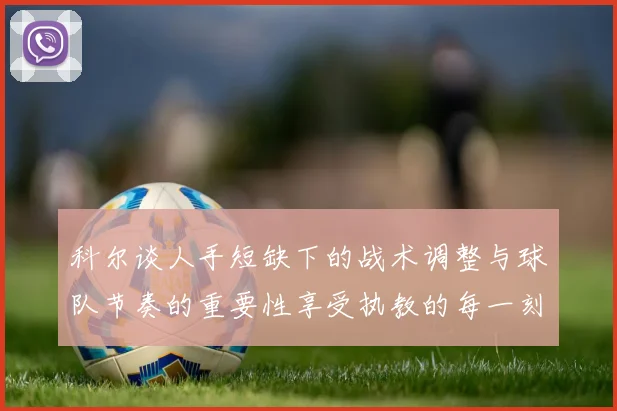 科尔谈人手短缺下的战术调整与球队节奏的重要性享受执教的每一刻
