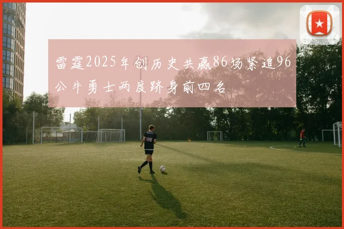 雷霆2025年创历史共赢86场紧追96公牛勇士两度跻身前四名