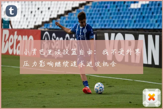 小贾巴里谈投篮自由：我不受外界压力影响继续追求进攻机会